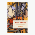 Worlds of Wartime The First World War and the Reconstruction of Modern Politics by Duncan Kelly